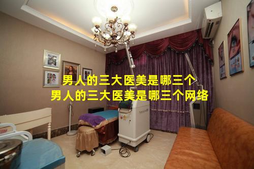 男人的三大医美是哪三个 男人的三大医美是哪三个网络